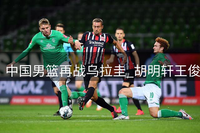 中国男篮再战乌拉圭 胡明轩王俊杰状态成焦点