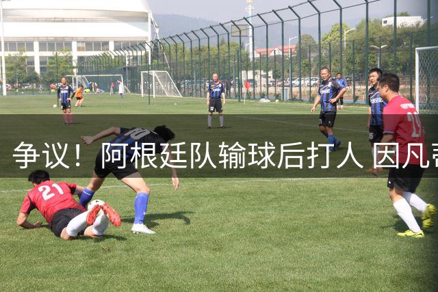 争议！阿根廷队输球后打人 因凡蒂诺致信阿足协赞其职业素养