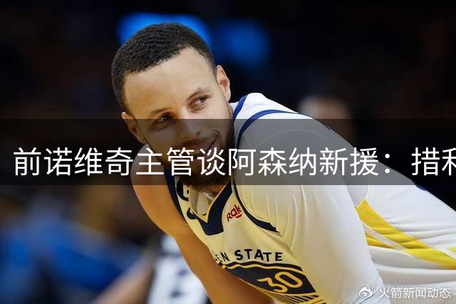 前诺维奇主管谈阿森纳新援：措利斯天赋毋庸置疑，只是遭遇错配