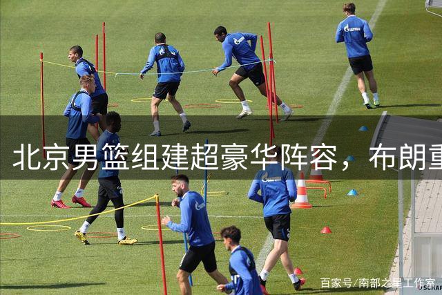 北京男篮组建超豪华阵容，布朗重返老东家联手周琦