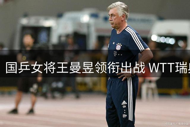 国乒女将王曼昱领衔出战 WTT瑞典站引爆乒乓热潮