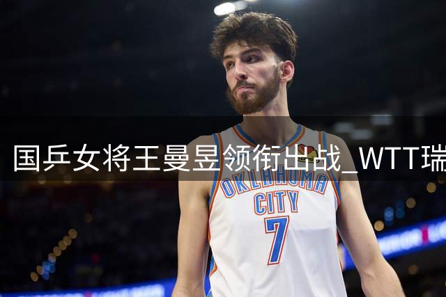 国乒女将王曼昱领衔出战 WTT瑞典站引爆乒乓热潮
