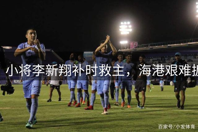 小将李新翔补时救主，海港艰难扳平大连英博