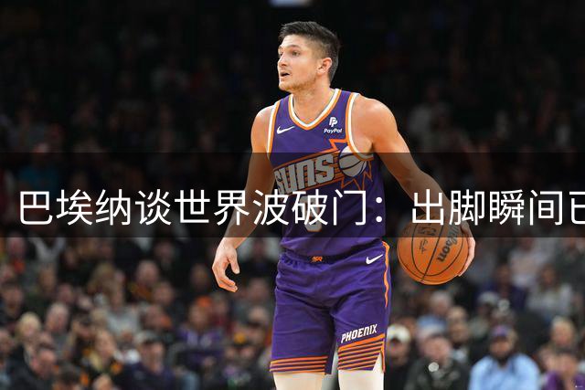 巴埃纳谈世界波破门：出脚瞬间已预感进球