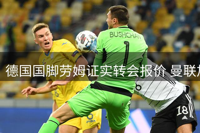 德国国脚劳姆证实转会报价 曼联加速追逐莱比锡后防大将