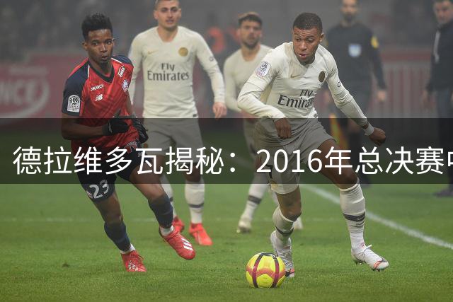 德拉维多瓦揭秘：2016年总决赛中场卢指导公开督促詹姆斯提升表现