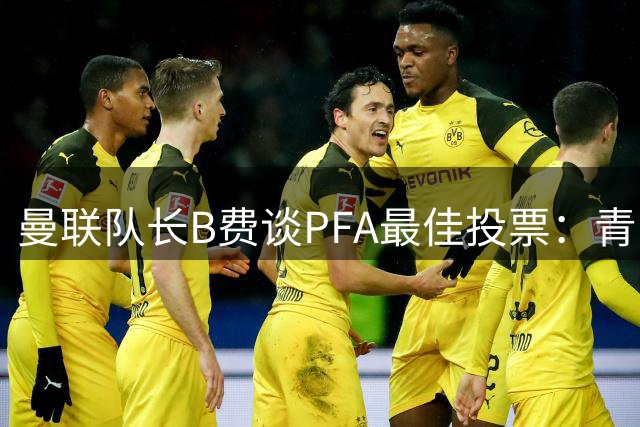 曼联队长B费谈PFA最佳投票：青睐枪手球员但拒绝透露姓名