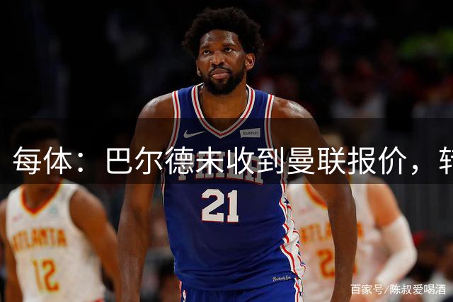 每体：巴尔德未收到曼联报价，转会可能会以租借形式推进