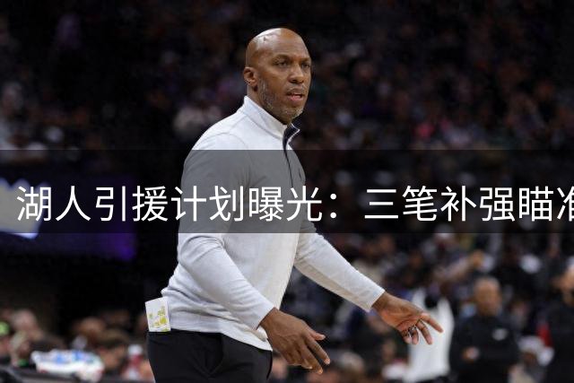湖人引援计划曝光：三笔补强瞄准库明加等悍将