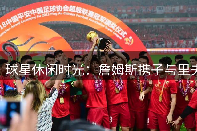 球星休闲时光：詹姆斯携子与里夫斯打高尔夫兼录制播客