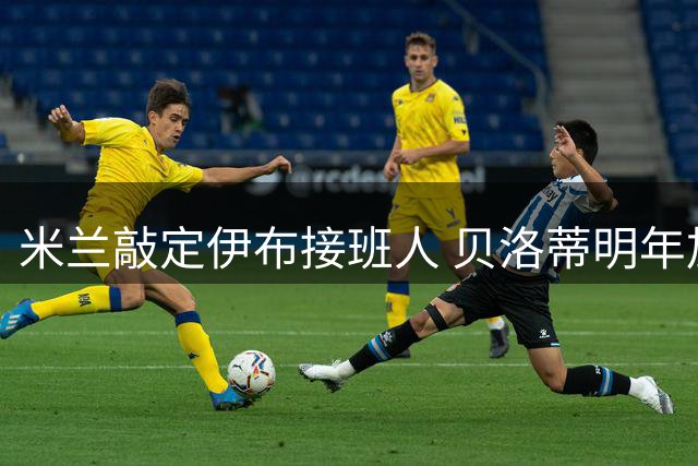 米兰敲定伊布接班人 贝洛蒂明年加盟