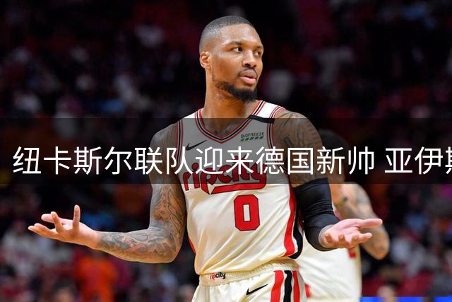 纽卡斯尔联队迎来德国新帅 亚伊斯勒执掌帅印开启新征程