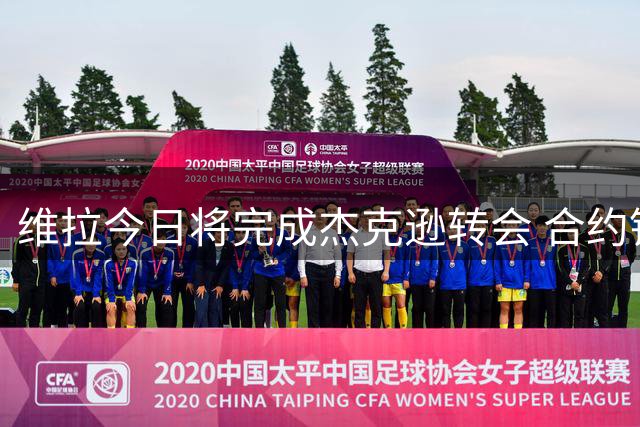维拉今日将完成杰克逊转会 合约锁定至2031年