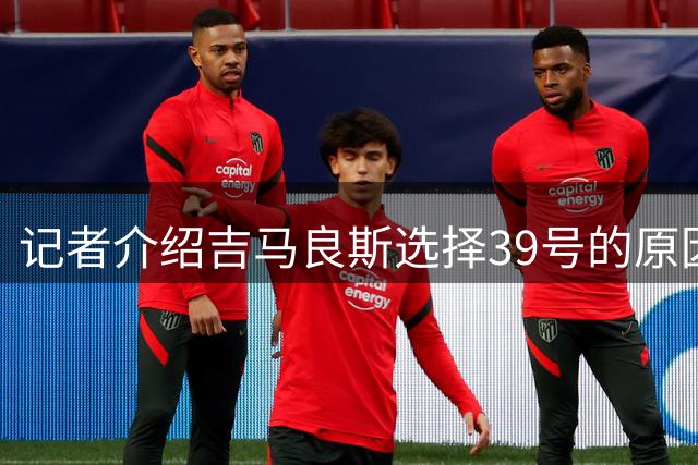 记者介绍吉马良斯选择39号的原因：他父亲当年开出租车时的车牌号
