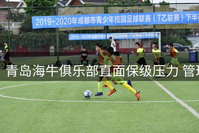 青岛海牛俱乐部直面保级压力 管理层与球迷媒体共商突围之策