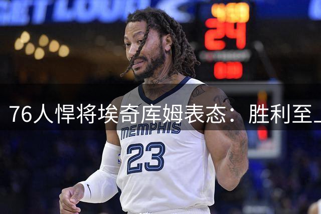 76人悍将埃奇库姆表态：胜利至上 出手权非关注重点